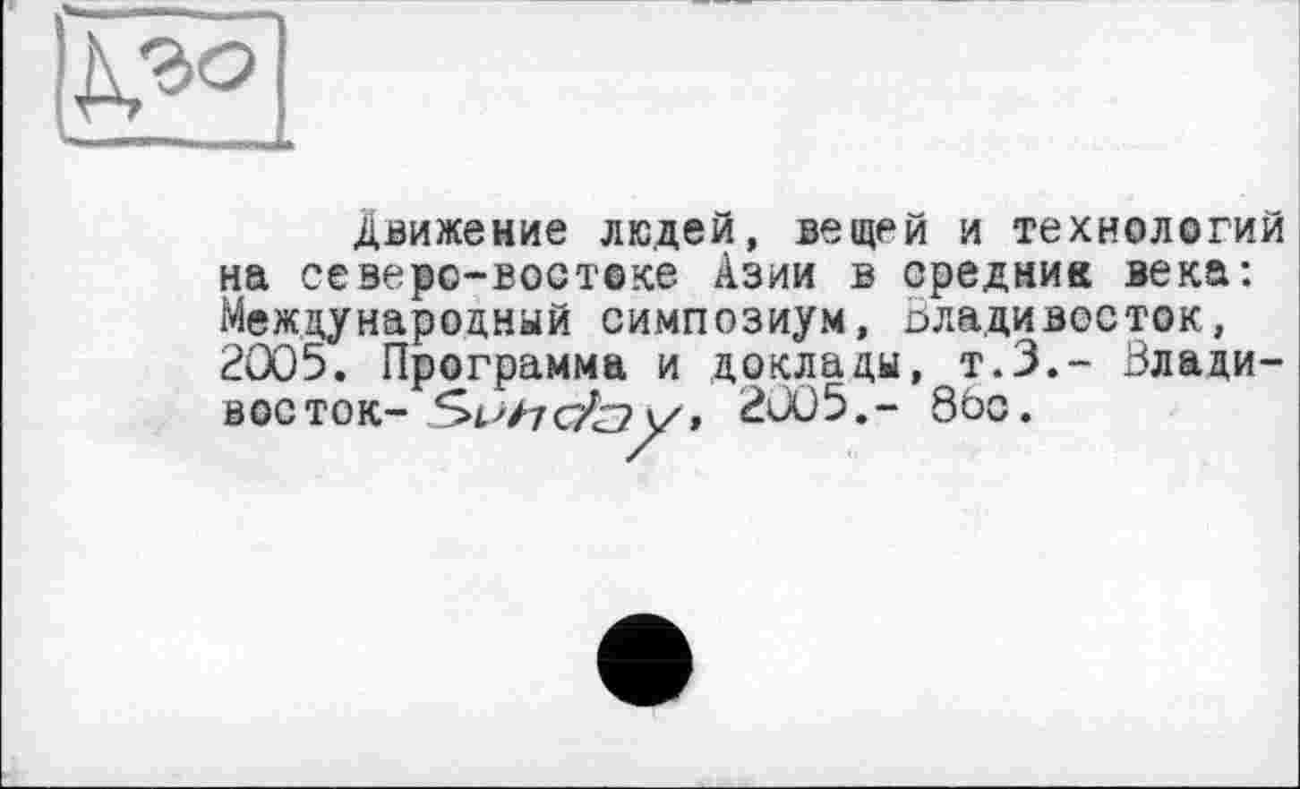 ﻿V
движение людей, вещей и технологий на северо-востоке Азии в средник века: Международный симпозиум, Владивосток, 2005. Программа и доклады, т.З.- Владивосток- So/zcTÙ?V/, 2005,- 86с.